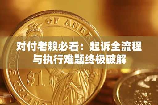 济南对付老赖必看：起诉全流程与执行难题终极破解