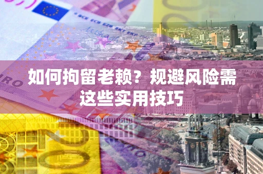 济南如何拘留老赖？规避风险需这些实用技巧
