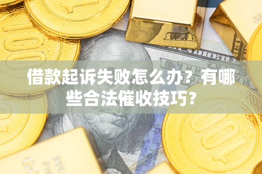 济南借款起诉失败怎么办？有哪些合法催收技巧？
