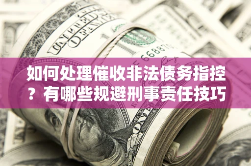 济南如何处理催收非法债务指控？有哪些规避刑事责任技巧？