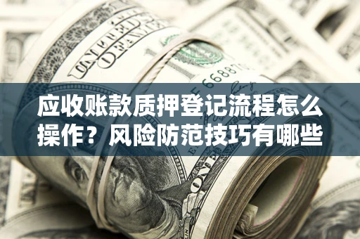 济南应收账款质押登记流程怎么操作?风险防范技巧有哪些全面解析? 济南应收账款质押登记流程怎么操作?风险防范技巧有哪些全面解析?