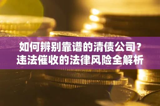 济南如何辨别靠谱的清债公司？违法催收的法律风险全解析