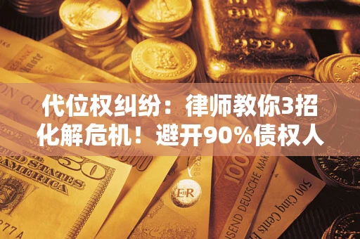 济南代位权纠纷：律师教你3招化解危机！避开90%债权人踩过的坑