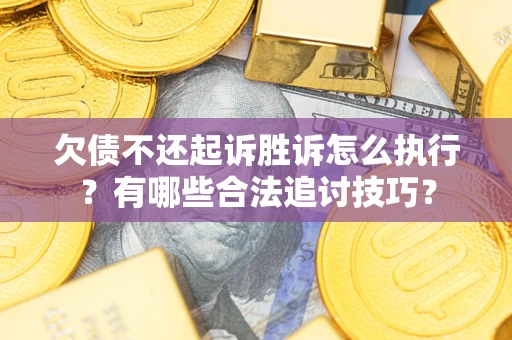 济南欠债不还起诉胜诉怎么执行？有哪些合法追讨技巧？