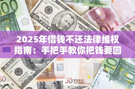 济南2025年借钱不还法律维权指南：手把手教你把钱要回来