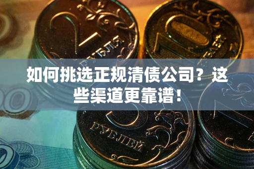 济南如何挑选正规清债公司？这些渠道更靠谱！