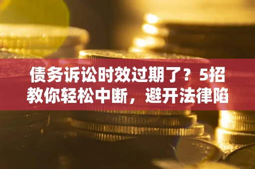 济南债务诉讼时效过期了？5招教你轻松中断，避开法律陷阱！