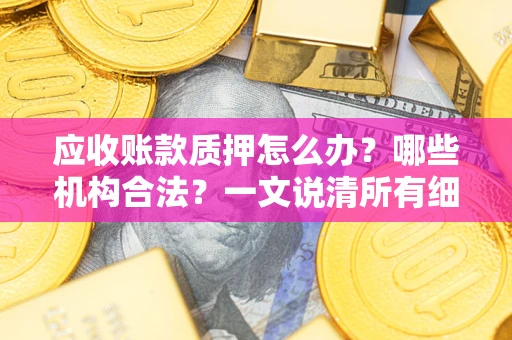 济南应收账款质押怎么办？哪些机构合法？一文说清所有细节