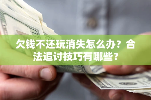 济南欠钱不还玩消失怎么办？合法追讨技巧有哪些？