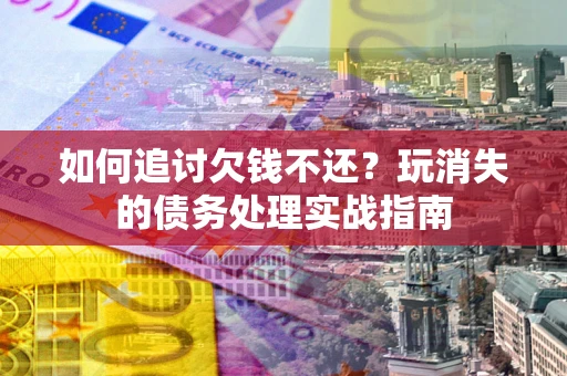 济南如何追讨欠钱不还？玩消失的债务处理实战指南