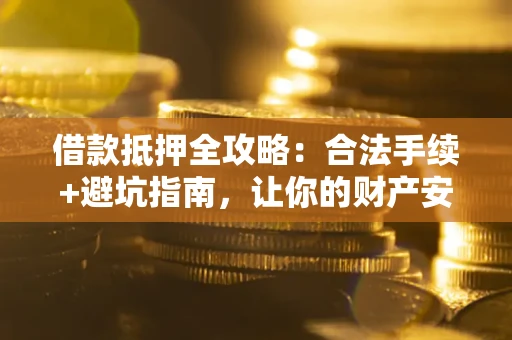 济南借款抵押全攻略：合法手续+避坑指南，让你的财产安全无忧