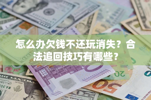 济南怎么办欠钱不还玩消失？合法追回技巧有哪些？