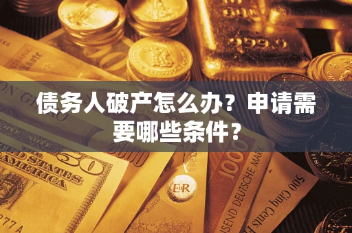 济南债务人破产怎么办？申请需要哪些条件？