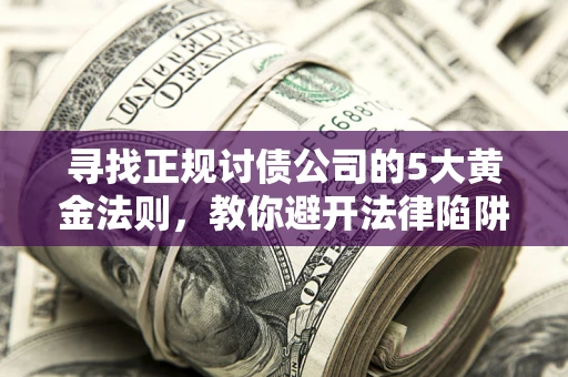 济南寻找正规讨债公司的5大黄金法则，教你避开法律陷阱