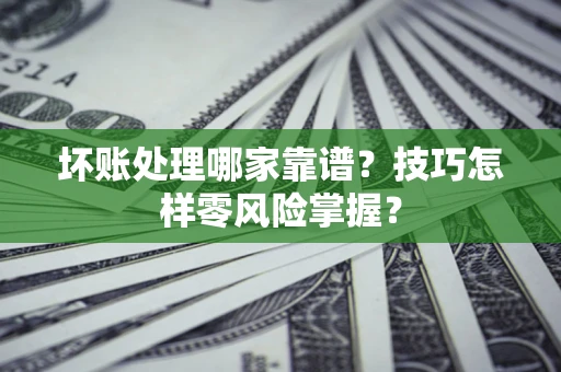 济南坏账处理哪家靠谱？技巧怎样零风险掌握？