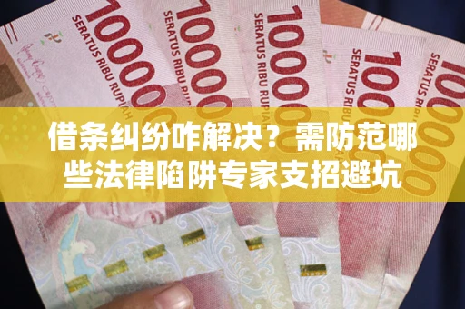 济南借条纠纷咋解决？需防范哪些法律陷阱专家支招避坑