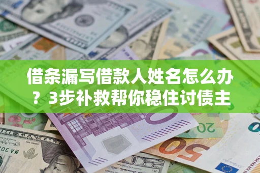 济南借条漏写借款人姓名怎么办？3步补救帮你稳住讨债主动权
