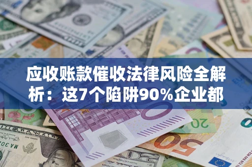 济南应收账款催收法律风险全解析：这7个陷阱90%企业都踩过（含合规应对指南）