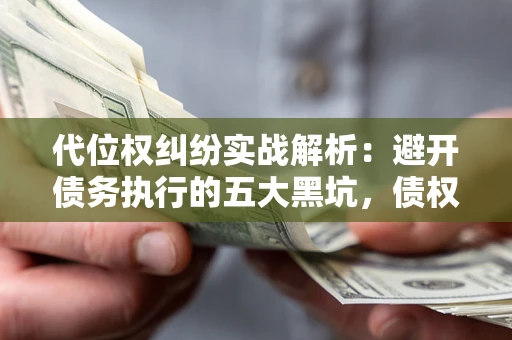 济南代位权纠纷实战解析：避开债务执行的五大黑坑，债权人必看指南