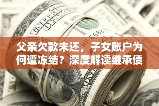 济南父亲欠款未还，子女账户为何遭冻结？深度解读继承债务迷局