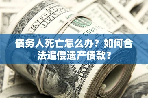 济南债务人死亡怎么办？如何合法追偿遗产债款？