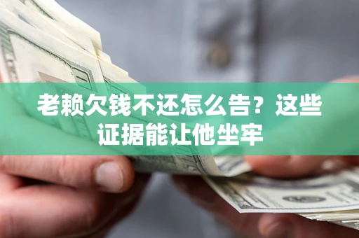 济南老赖欠钱不还怎么告？这些证据能让他坐牢