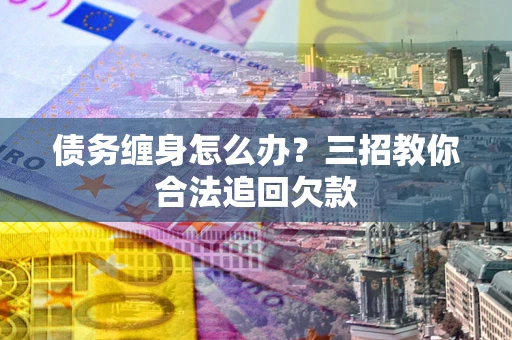 济南债务缠身怎么办？三招教你合法追回欠款