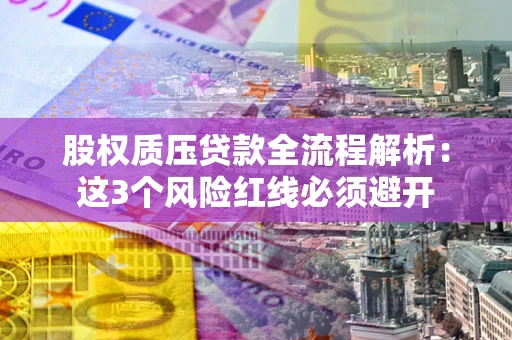 济南股权质压贷款全流程解析：这3个风险红线必须避开