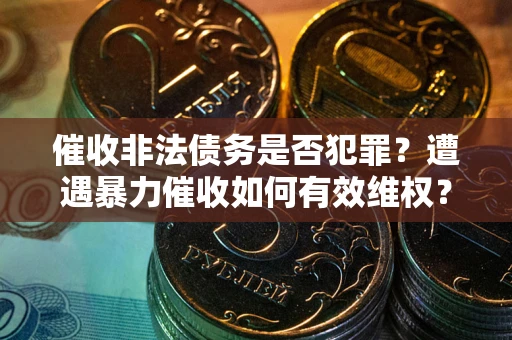 济南催收非法债务是否犯罪?遭遇暴力催收如何有效维权? 济南催收非法债务是否犯罪?遭遇暴力催收如何有效维权?