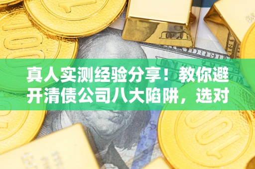 济南真人实测经验分享！教你避开清债公司八大陷阱，选对机构少走十年弯路