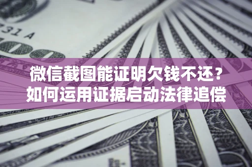 济南微信截图能证明欠钱不还？如何运用证据启动法律追偿程序？