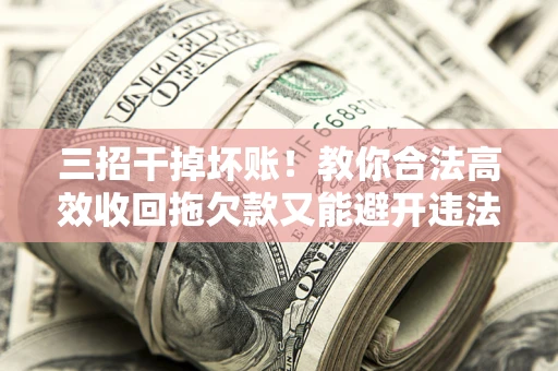济南三招干掉坏账！教你合法高效收回拖欠款又能避开违法雷区