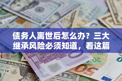 济南债务人离世后怎么办？三大继承风险必须知道，看这篇就够了