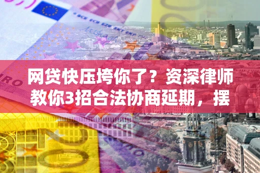 济南网贷快压垮你了？资深律师教你3招合法协商延期，摆脱暴力催收！