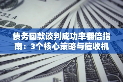 济南债务回款谈判成功率翻倍指南：3个核心策略与催收机构避坑法则