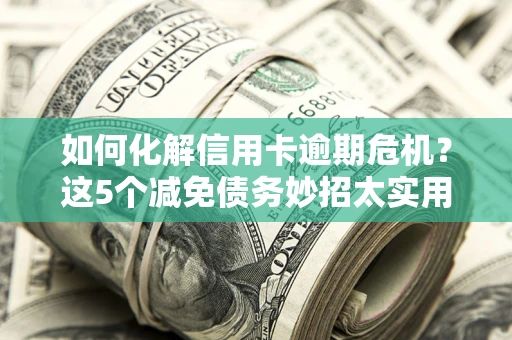 济南如何化解信用卡逾期危机？这5个减免债务妙招太实用