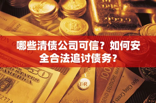 济南哪些清债公司可信？如何安全合法追讨债务？