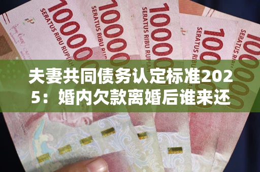 济南夫妻共同债务认定标准2025:婚内欠款离婚后谁来还? 济南夫妻共同债务认定标准2025:婚内欠款离婚后谁来还?