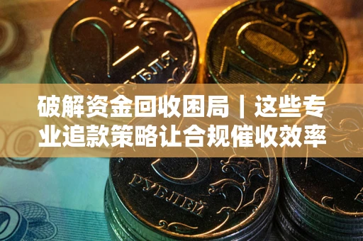 济南破解资金回收困局｜这些专业追款策略让合规催收效率翻倍