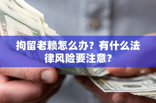 济南拘留老赖怎么办？有什么法律风险要注意？
