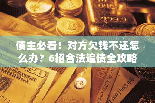 济南债主必看！对方欠钱不还怎么办？6招合法追债全攻略