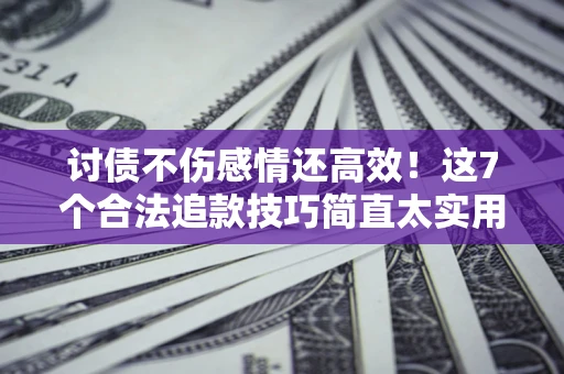 济南讨债不伤感情还高效！这7个合法追款技巧简直太实用
