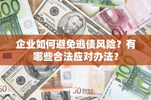 济南企业如何避免逃债风险？有哪些合法应对办法？