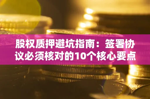 济南股权质押避坑指南:签署协议必须核对的10个核心要点 济南股权质押避坑指南:签署协议必须核对的10个核心要点