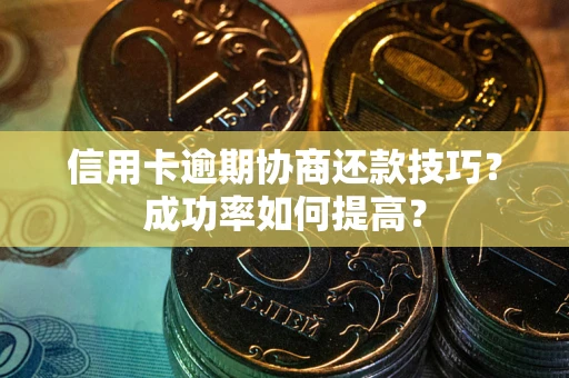 济南信用卡逾期协商还款技巧？成功率如何提高？