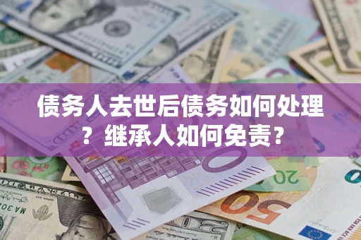 济南债务人去世后债务如何处理？继承人如何免责？