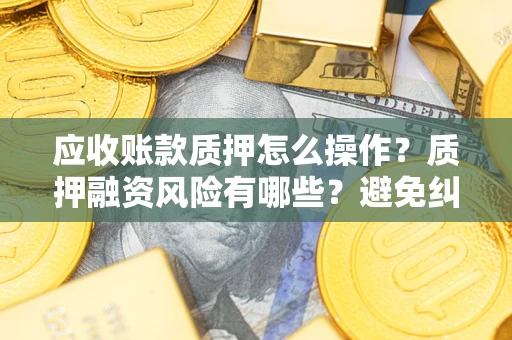 济南应收账款质押怎么操作？质押融资风险有哪些？避免纠纷高效融资技巧
