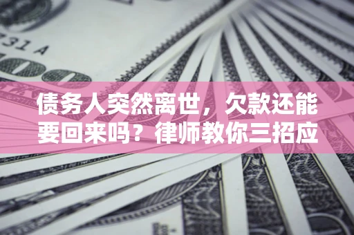 济南债务人突然离世，欠款还能要回来吗？律师教你三招应对