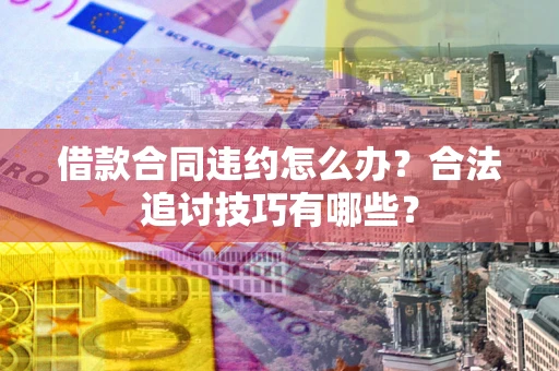 济南借款合同违约怎么办？合法追讨技巧有哪些？