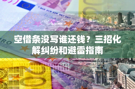 济南空借条没写谁还钱？三招化解纠纷和避雷指南